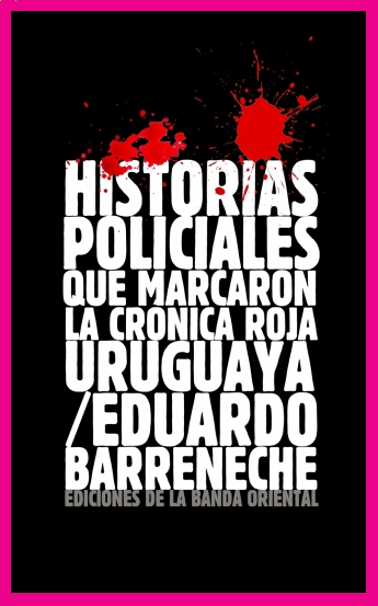 Historias Policiales que marcaron la crónica roja uruguaya de Eduardo Barreneche